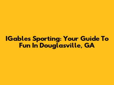 IGables Sporting: Your Guide To Fun In Douglasville, GA