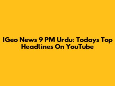 IGeo News 9 PM Urdu: Today's Top Headlines On YouTube