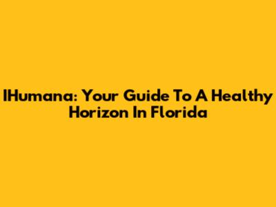 IHumana: Your Guide To A Healthy Horizon In Florida