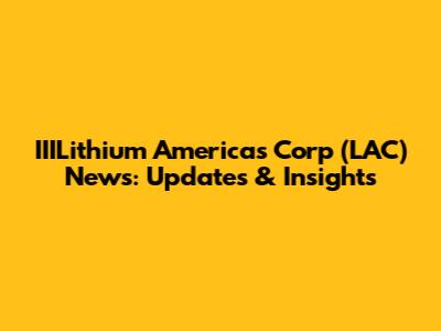 IIILithium Americas Corp (LAC) News: Updates & Insights