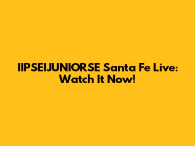 IIPSEIJUNIORSE Santa Fe Live: Watch It Now!