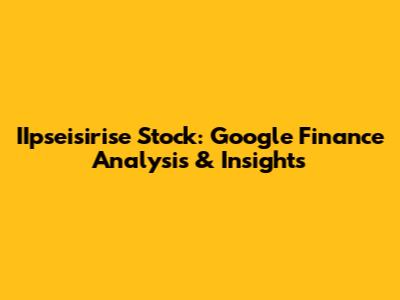IIpseisirise Stock: Google Finance Analysis & Insights