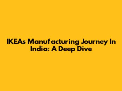 IKEA's Manufacturing Journey In India: A Deep Dive