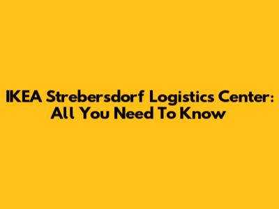 IKEA Strebersdorf Logistics Center: All You Need To Know