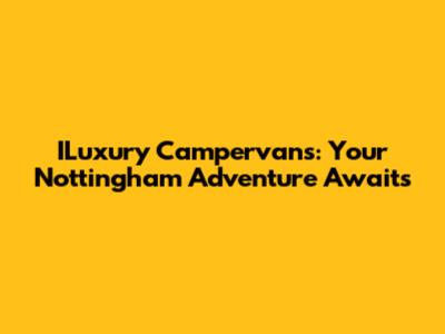 ILuxury Campervans: Your Nottingham Adventure Awaits