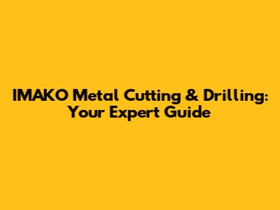 IMAKO Metal Cutting & Drilling: Your Expert Guide