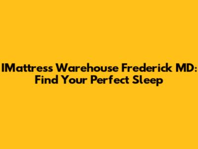 IMattress Warehouse Frederick MD: Find Your Perfect Sleep