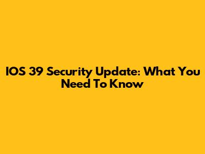 IOS 39 Security Update: What You Need To Know