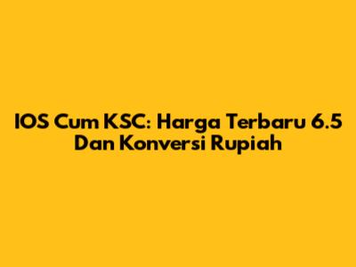 IOS Cum KSC: Harga Terbaru 6.5 Dan Konversi Rupiah