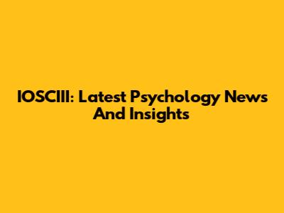 IOSCIII: Latest Psychology News And Insights