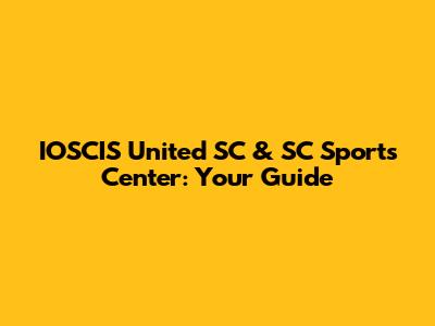IOSCIS United SC & SC Sports Center: Your Guide