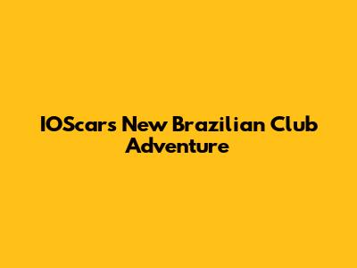 IOScar's New Brazilian Club Adventure