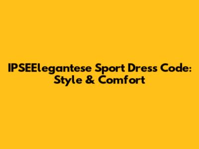 IPSEElegantese Sport Dress Code: Style & Comfort