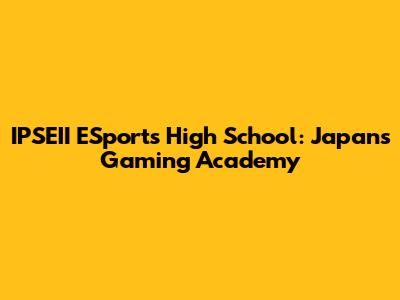 IPSEII ESports High School: Japan's Gaming Academy