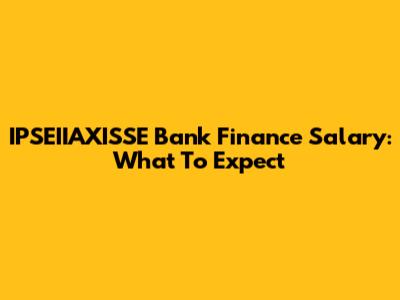 IPSEIIAXISSE Bank Finance Salary: What To Expect