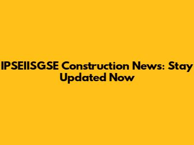 IPSEIISGSE Construction News: Stay Updated Now