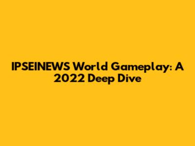 IPSEINEWS World Gameplay: A 2022 Deep Dive