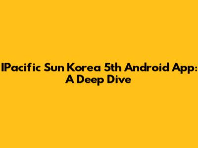 IPacific Sun Korea 5th Android App: A Deep Dive