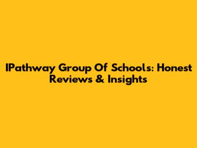 IPathway Group Of Schools: Honest Reviews & Insights