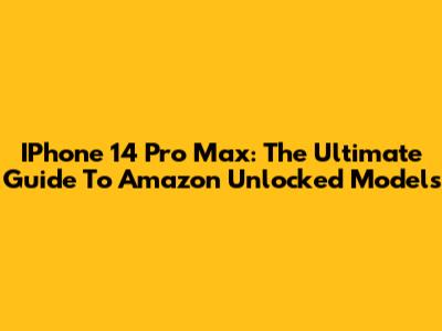 IPhone 14 Pro Max: The Ultimate Guide To Amazon Unlocked Models