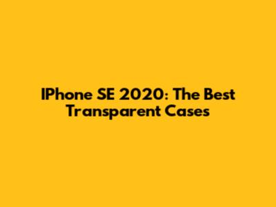 IPhone SE 2020: The Best Transparent Cases
