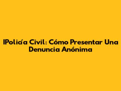 IPolicía Civil: Cómo Presentar Una Denuncia Anónima