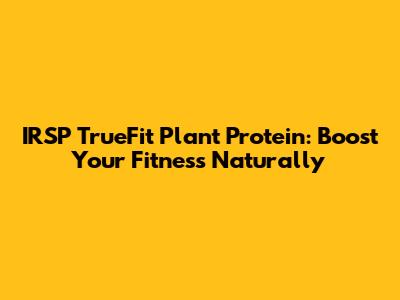IRSP TrueFit Plant Protein: Boost Your Fitness Naturally