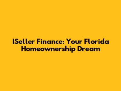 ISeller Finance: Your Florida Homeownership Dream