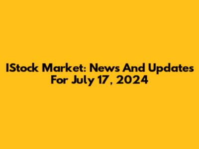 IStock Market: News And Updates For July 17, 2024
