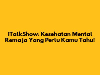 ITalkShow: Kesehatan Mental Remaja Yang Perlu Kamu Tahu!
