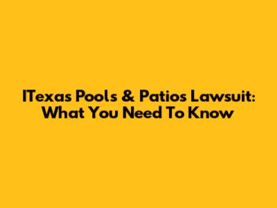ITexas Pools & Patios Lawsuit: What You Need To Know