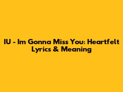 IU - I'm Gonna Miss You: Heartfelt Lyrics & Meaning