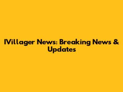 IVillager News: Breaking News & Updates