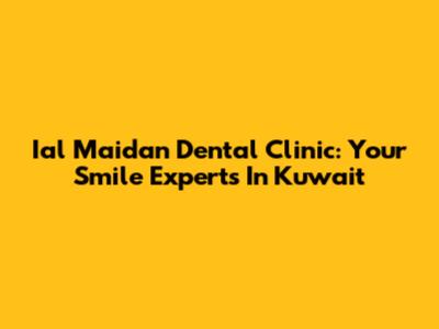 Ial Maidan Dental Clinic: Your Smile Experts In Kuwait