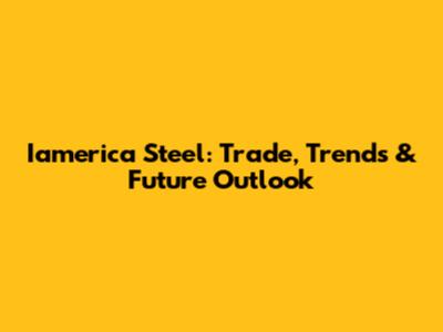 Iamerica Steel: Trade, Trends & Future Outlook