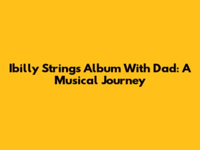 Ibilly Strings Album With Dad: A Musical Journey