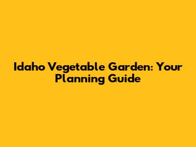 Idaho Vegetable Garden: Your Planning Guide