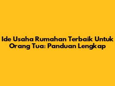 Ide Usaha Rumahan Terbaik Untuk Orang Tua: Panduan Lengkap