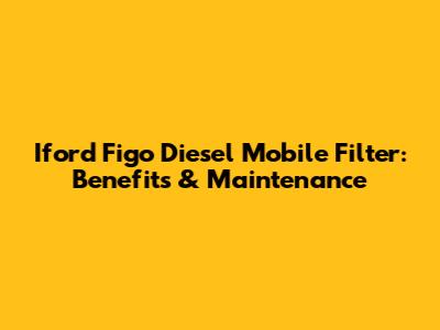 Iford Figo Diesel Mobile Filter: Benefits & Maintenance