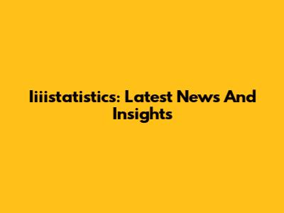 Iiiistatistics: Latest News And Insights