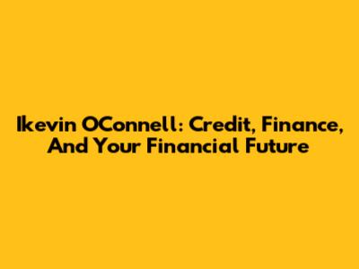 Ikevin O'Connell: Credit, Finance, And Your Financial Future