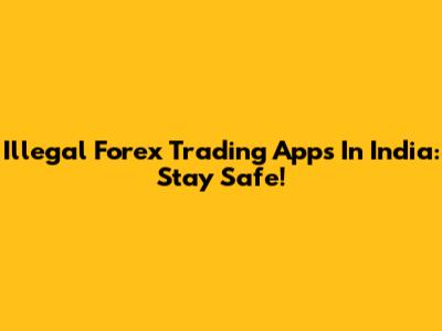 Illegal Forex Trading Apps In India: Stay Safe!