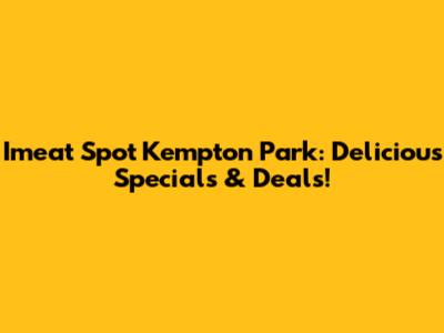 Imeat Spot Kempton Park: Delicious Specials & Deals!