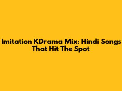 Imitation KDrama Mix: Hindi Songs That Hit The Spot