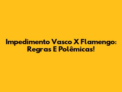 Impedimento Vasco X Flamengo: Regras E Polêmicas!