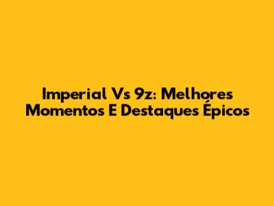 Imperial Vs 9z: Melhores Momentos E Destaques Épicos