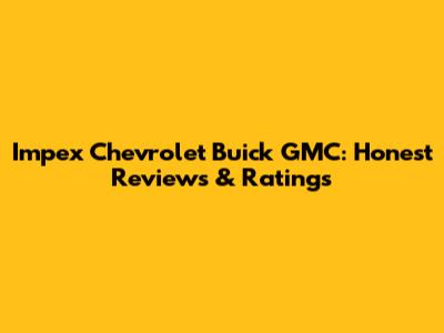 Impex Chevrolet Buick GMC: Honest Reviews & Ratings