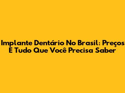 Implante Dentário No Brasil: Preços E Tudo Que Você Precisa Saber