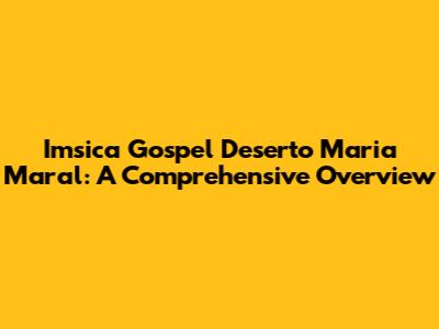 Imsica Gospel Deserto Maria Maral: A Comprehensive Overview