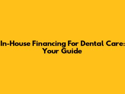 In-House Financing For Dental Care: Your Guide